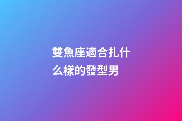 雙魚座適合扎什么樣的發型男-第1張-星座運勢-玄機派