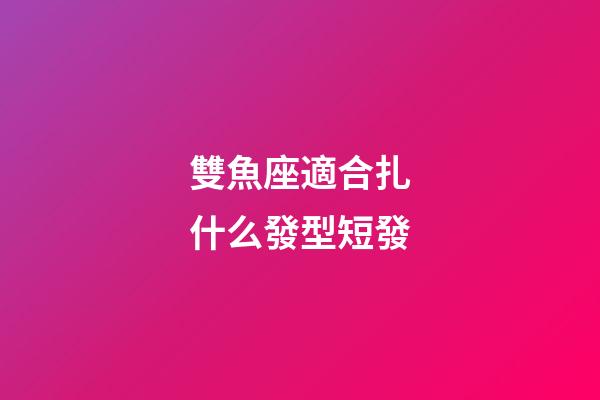 雙魚座適合扎什么發型短發-第1張-星座運勢-玄機派