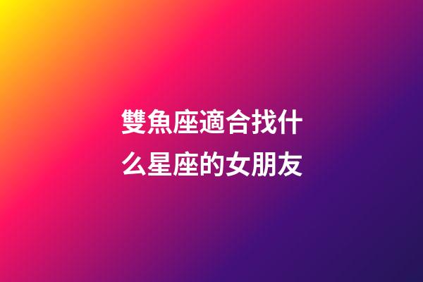 雙魚座適合找什么星座的女朋友-第1張-星座運勢-玄機派