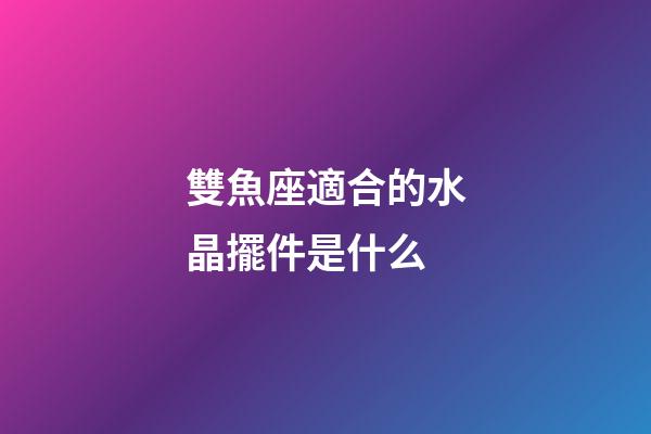 雙魚座適合的水晶擺件是什么