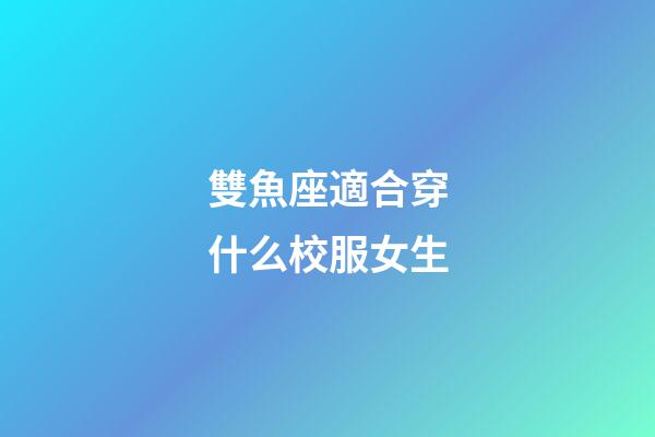 雙魚座適合穿什么校服女生-第1張-星座運(yùn)勢(shì)-玄機(jī)派
