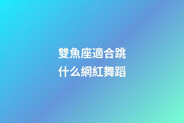 雙魚座適合跳什么網紅舞蹈-第1張-星座運勢-玄機派