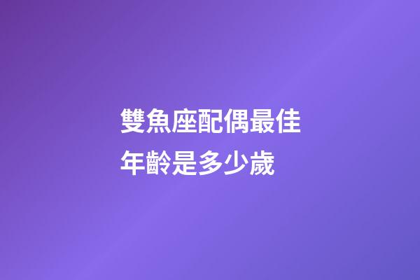 雙魚座配偶最佳年齡是多少歲-第1張-星座運勢-玄機派