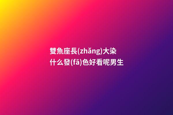 雙魚座長(zhǎng)大染什么發(fā)色好看呢男生-第1張-星座運(yùn)勢(shì)-玄機(jī)派