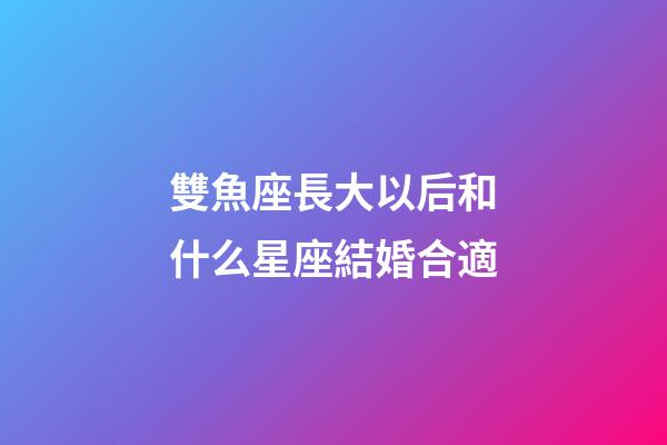 雙魚座長大以后和什么星座結婚合適-第1張-星座運勢-玄機派