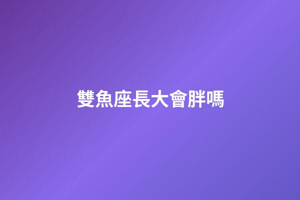 雙魚座長大會胖嗎-第1張-星座運勢-玄機派