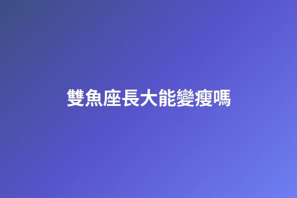 雙魚座長大能變瘦嗎-第1張-星座運(yùn)勢-玄機(jī)派