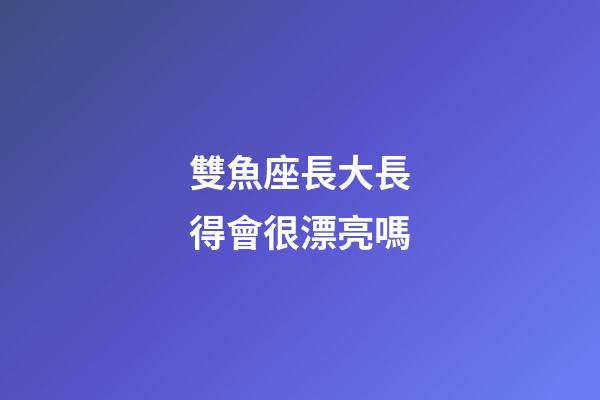 雙魚座長大長得會很漂亮嗎-第1張-星座運勢-玄機派