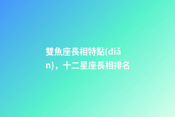 雙魚座長相特點(diǎn)，十二星座長相排名-第1張-觀點(diǎn)-玄機(jī)派