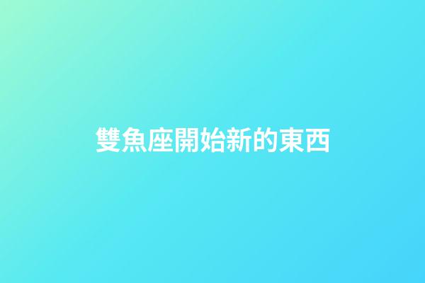 雙魚座開始新的東西-第1張-星座運勢-玄機派