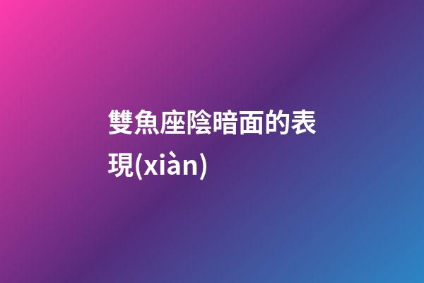 雙魚座陰暗面的表現(xiàn)-第1張-星座運(yùn)勢-玄機(jī)派