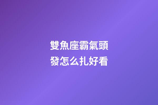 雙魚座霸氣頭發怎么扎好看-第1張-星座運勢-玄機派