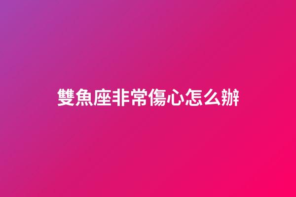 雙魚座非常傷心怎么辦-第1張-星座運勢-玄機派