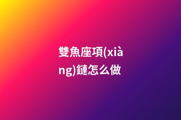 雙魚座項(xiàng)鏈怎么做-第1張-星座運(yùn)勢-玄機(jī)派