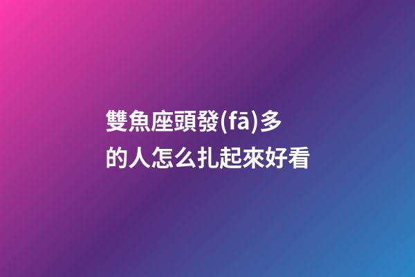 雙魚座頭發(fā)多的人怎么扎起來好看-第1張-星座運勢-玄機派