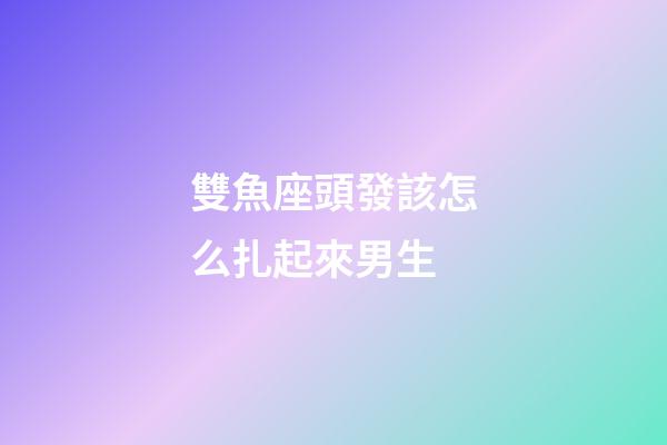 雙魚座頭發該怎么扎起來男生-第1張-星座運勢-玄機派