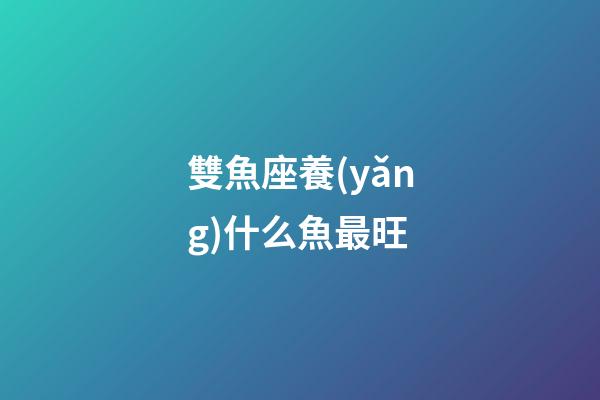 雙魚座養(yǎng)什么魚最旺
