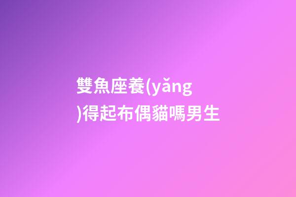 雙魚座養(yǎng)得起布偶貓嗎男生-第1張-星座運勢-玄機派