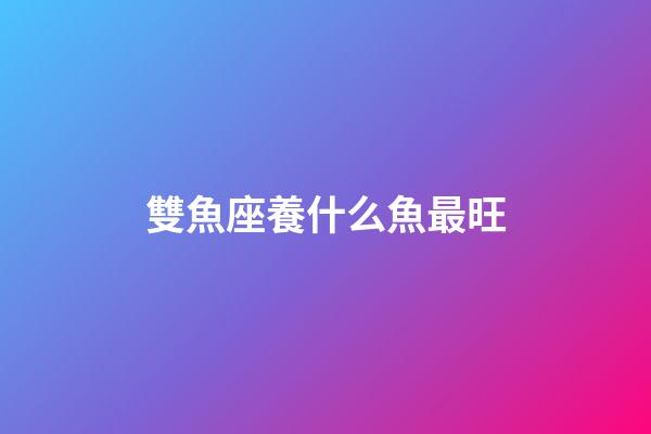 雙魚座養什么魚最旺