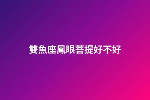 雙魚座鳳眼菩提好不好-第1張-星座運勢-玄機派