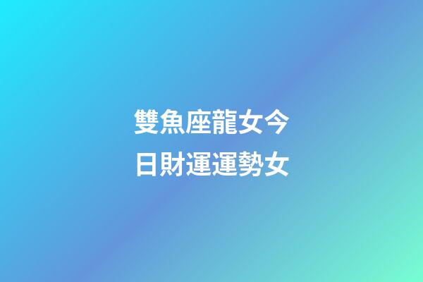 雙魚座龍女今日財運運勢女-第1張-星座運勢-玄機派