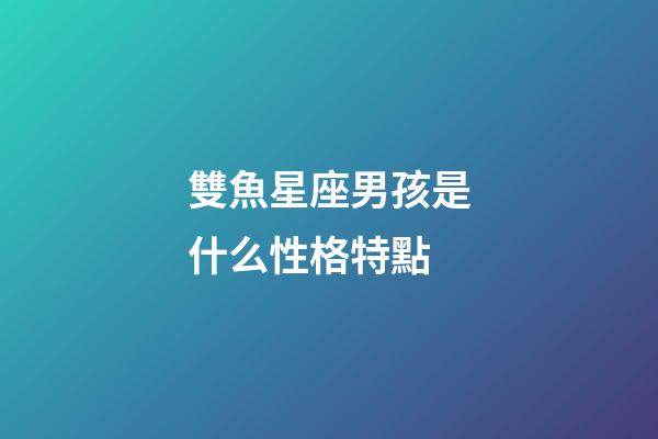 雙魚星座男孩是什么性格特點-第1張-星座運勢-玄機派