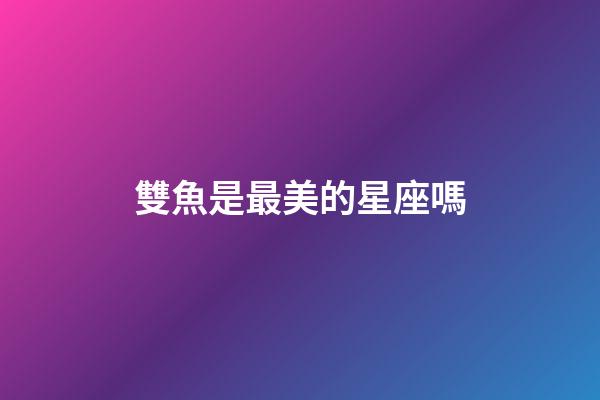 雙魚是最美的星座嗎-第1張-星座運勢-玄機派