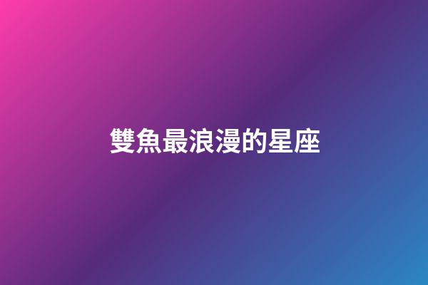 雙魚最浪漫的星座-第1張-星座運勢-玄機派