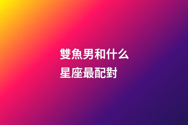 雙魚男和什么星座最配對-第1張-星座運勢-玄機派