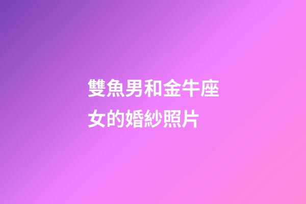 雙魚男和金牛座女的婚紗照片-第1張-星座運勢-玄機派