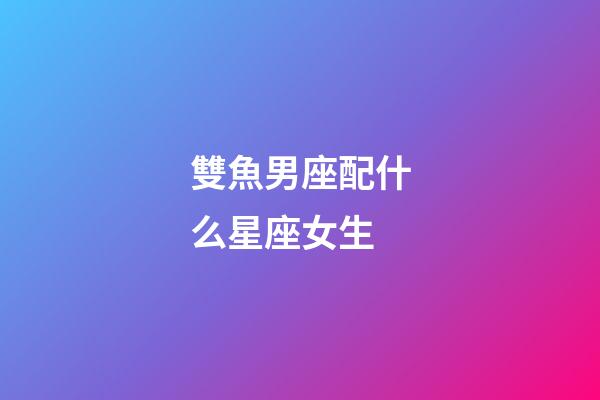 雙魚男座配什么星座女生-第1張-星座運勢-玄機派