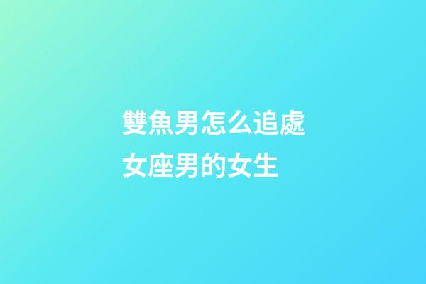 雙魚男怎么追處女座男的女生-第1張-星座運勢-玄機派