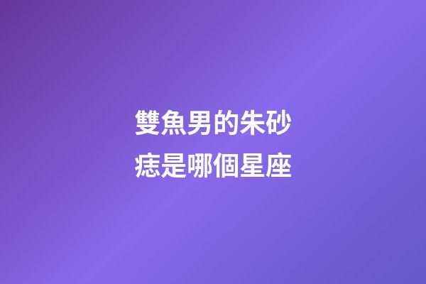 雙魚男的朱砂痣是哪個星座-第1張-星座運勢-玄機派