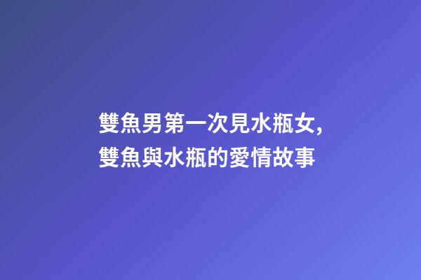 雙魚男第一次見水瓶女,雙魚與水瓶的愛情故事-第1張-觀點-玄機派