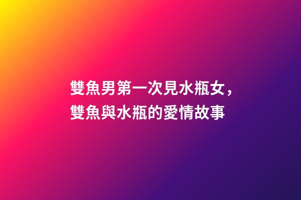 雙魚男第一次見水瓶女，雙魚與水瓶的愛情故事-第1張-觀點-玄機派