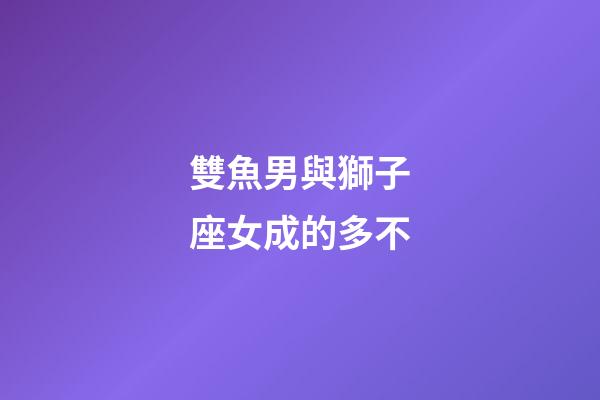 雙魚男與獅子座女成的多不-第1張-星座運勢-玄機派