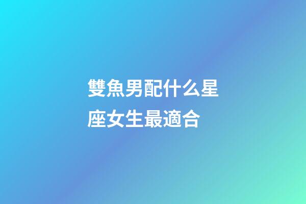 雙魚男配什么星座女生最適合-第1張-星座運勢-玄機(jī)派