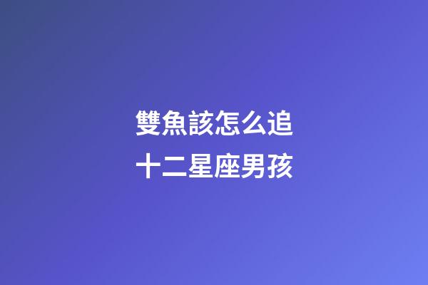 雙魚該怎么追十二星座男孩-第1張-星座運勢-玄機派