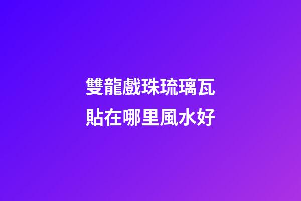 雙龍戲珠琉璃瓦貼在哪里風水好