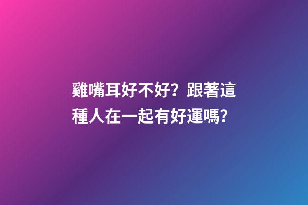 雞嘴耳好不好？跟著這種人在一起有好運嗎？