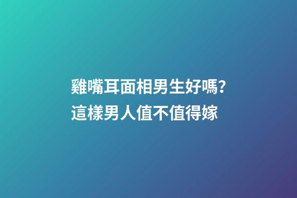 雞嘴耳面相男生好嗎？這樣男人值不值得嫁