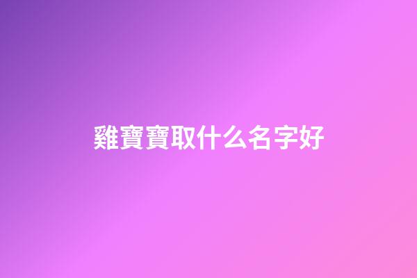 雞寶寶取什么名字好(雞寶寶取名字大全)-第1張-寶寶起名-玄機派
