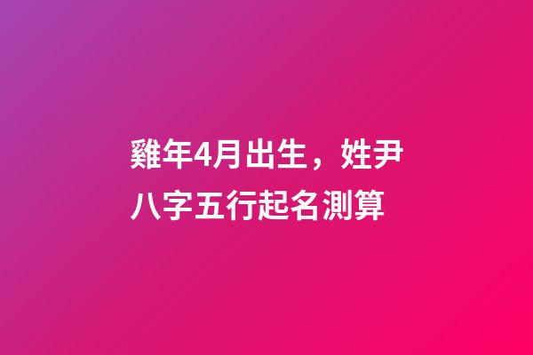 雞年4月出生，姓尹八字五行起名測算