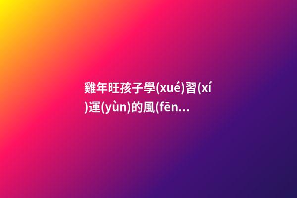 雞年旺孩子學(xué)習(xí)運(yùn)的風(fēng)水秘籍