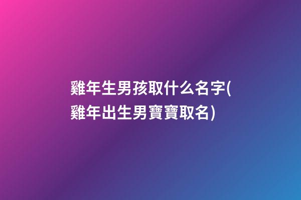 雞年生男孩取什么名字(雞年出生男寶寶取名)