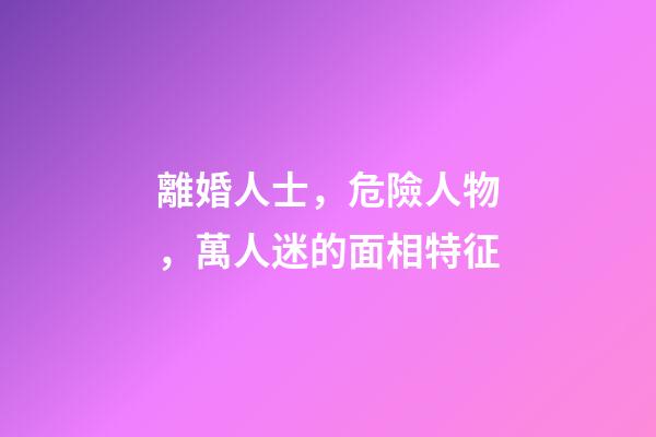 離婚人士，危險人物，萬人迷的面相特征