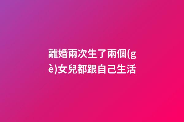 離婚兩次生了兩個(gè)女兒都跟自己生活