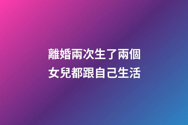離婚兩次生了兩個女兒都跟自己生活