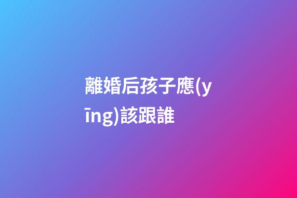 離婚后孩子應(yīng)該跟誰
