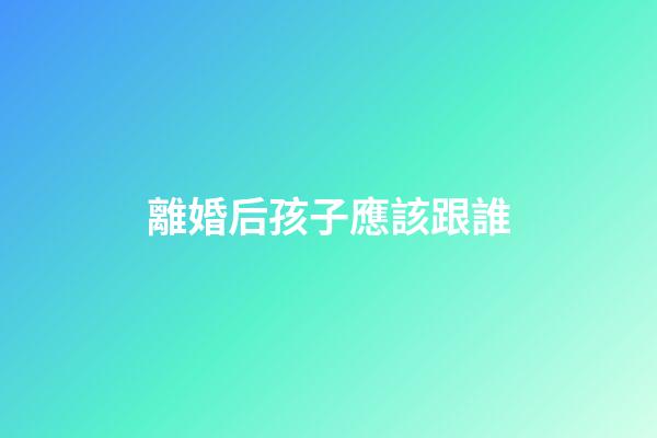 離婚后孩子應該跟誰